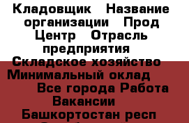 Кладовщик › Название организации ­ Прод Центр › Отрасль предприятия ­ Складское хозяйство › Минимальный оклад ­ 20 000 - Все города Работа » Вакансии   . Башкортостан респ.,Октябрьский г.